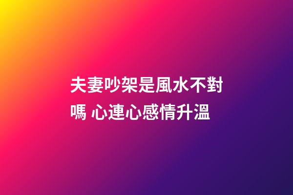 夫妻吵架是風水不對嗎 心連心感情升溫